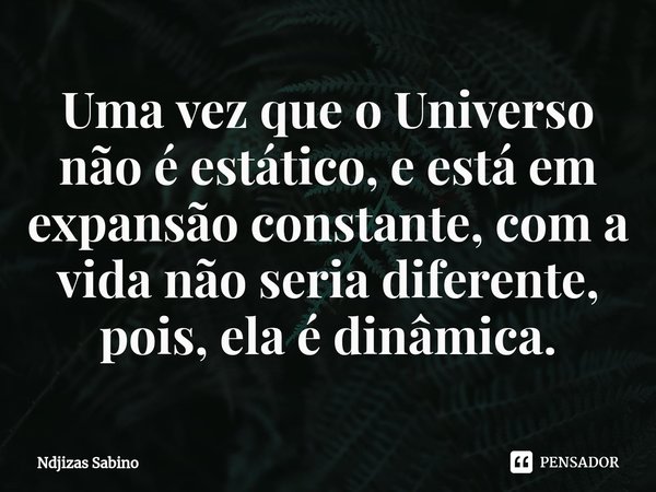 Uma vez que o Universo não é estático, e está em expansão constante, com a vida não seria diferente, pois, ela é dinâmica.... Frase de Ndjizas Sabino.