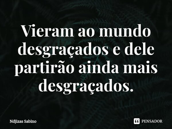 ⁠Vieram ao mundo desgraçados e dele partirão ainda mais desgraçados.... Frase de Ndjizas Sabino.