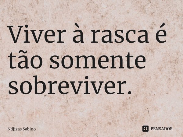 ⁠Viver à rasca é tão somente sobreviver.... Frase de Ndjizas Sabino.