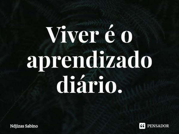 ⁠Viver é o aprendizado diário.... Frase de Ndjizas Sabino.