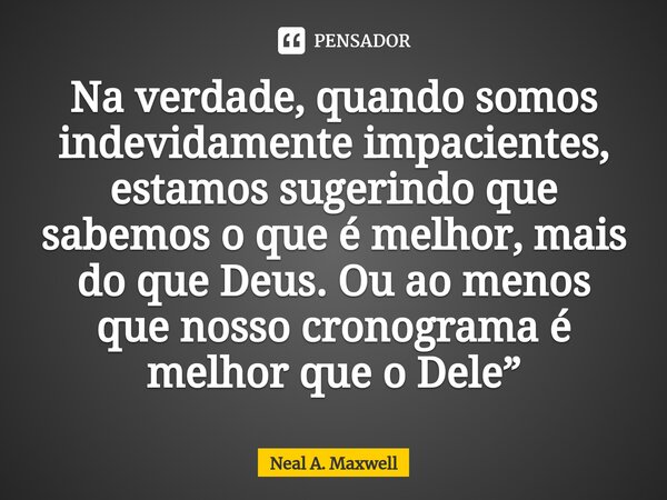 ⁠Na verdade, quando somos indevidamente impacientes, estamos sugerindo que sabemos o que é melhor, mais do que Deus. Ou ao menos que nosso cronograma é melhor q... Frase de Neal A. Maxwell.