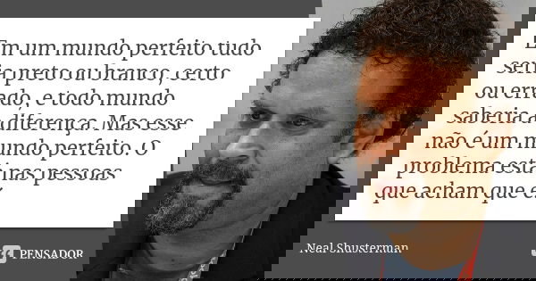 Em um mundo perfeito tudo seria preto ou branco, certo ou errado, e todo mundo saberia a diferença. Mas esse não é um mundo perfeito. O problema está nas pessoa... Frase de Neal Shusterman.