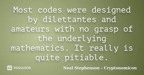 Most codes were designed by dilettantes and amateurs with no grasp of the underlying mathematics. It really is quite pitiable.... Frase de Neal Stephenson - Cryptonomicon.