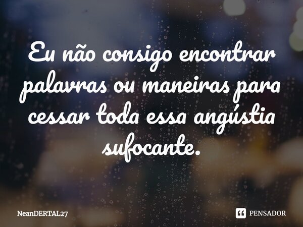 ⁠Eu não consigo encontrar palavras ou maneiras para cessar toda essa angústia sufocante.... Frase de NeanDERTAL27.