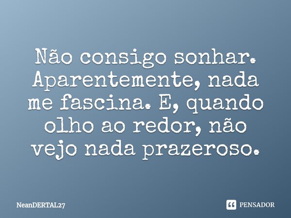 Não consigo sonhar. Aparentemente, nada me fascina. E, quando olho ao redor, não vejo nada prazeroso.... Frase de NeanDERTAL27.