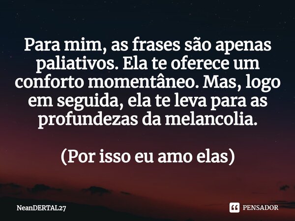 Para mim, as frases são apenas paliativos. Ela te oferece um conforto momentâneo. Mas, logo em seguida, ela te leva para as profundezas da melancolia. (Por isso... Frase de NeanDERTAL27.