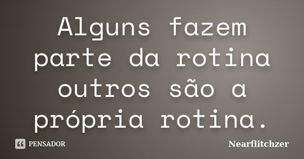 Alguns fazem parte da rotina outros são a própria rotina.... Frase de Nearflitchzer.