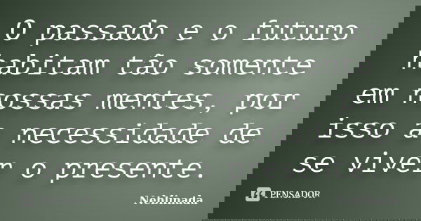 O passado e o futuro habitam tão somente em nossas mentes, por isso a necessidade de se viver o presente.... Frase de Neblinada.