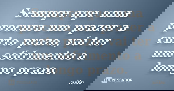 Sempre que uma procura um prazer a curto prazo, vai ter um sofrimento a longo prazo.... Frase de nëbu.