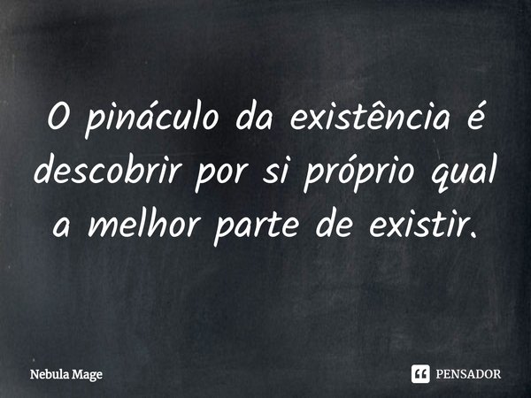 ⁠O pináculo da existência é descobrir por si próprio qual a melhor parte de existir.... Frase de Nebula Mage.