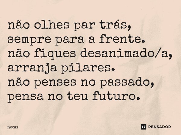 ⁠não olhes par trás, sempre para a frente. não fiques desanimado/a, arranja pilares. não penses no passado, pensa no teu futuro.... Frase de necas.
