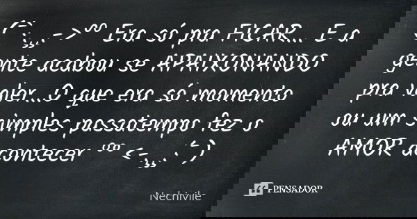 (¯`·.¸¸.->°º Era só pra FICAR... E a gente acabou se APAIXONANDO pra valer...O que era só momento ou um simples passatempo fez o AMOR acontecer º° <-.¸¸.·... Frase de Nechivile.