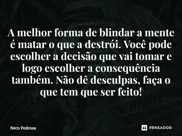 ⁠A melhor forma de blindar a mente é matar o que a destrói. Você pode escolher a decisão que vai tomar e logo escolher a consequência também. Não dê desculpas, ... Frase de Neco Pedrosa.