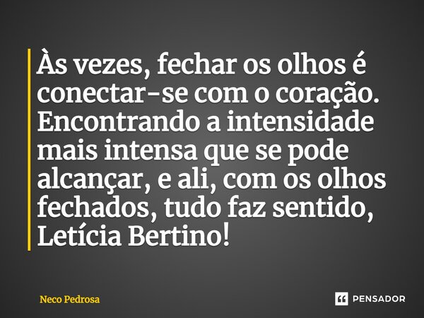 ⁠Às vezes, fechar os olhos é conectar-se com o coração. Encontrando a intensidade mais intensa que se pode alcançar, e ali, com os olhos fechados, tudo faz sent... Frase de Neco Pedrosa.