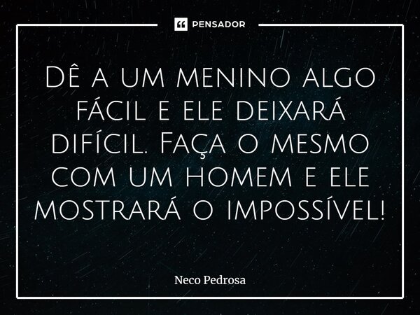 ⁠⁠⁠Dê a um menino algo fácil e ele deixará difícil. Faça o mesmo com um homem e ele mostrará o impossível!... Frase de Neco Pedrosa.