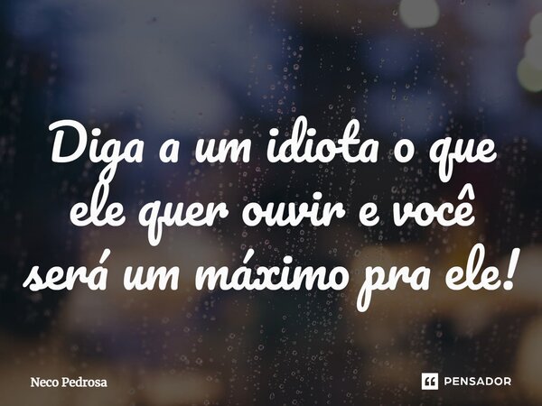 ⁠Diga a um idiota o que ele quer ouvir e você será um máximo pra ele!... Frase de Neco Pedrosa.