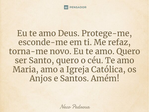 ⁠⁠⁠Eu te amo Deus. Protege-me, esconde-me em ti. Me refaz, torna-me novo. Eu te amo. Quero ser Santo, quero o céu. Te amo Maria, amo a Igreja Católica, os Anjos... Frase de Neco Pedrosa.