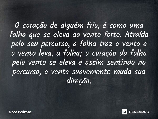 ⁠O coração de alguém frio, é como uma folha que se eleva ao vento forte. Atraída pelo seu percurso, a folha traz o vento e o vento leva, a folha; o coração da f... Frase de Neco Pedrosa.