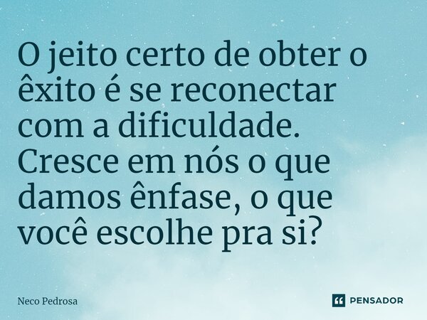 ⁠⁠⁠⁠O jeito certo de obter o êxito é se reconectar com a dificuldade. Cresce em nós o que damos ênfase, o que você escolhe pra si?... Frase de Neco Pedrosa.