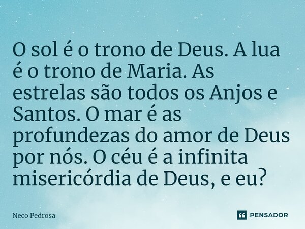 ⁠O sol é o trono de Deus. A lua é o trono de Maria. As estrelas são todos os Anjos e Santos. O mar é as profundezas do amor de Deus por nós. O céu é a infinita ... Frase de Neco Pedrosa.
