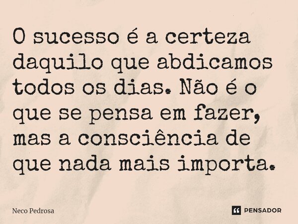 ⁠O sucesso é a certeza daquilo que abdicamos todos os dias. Não é o que se pensa em fazer, mas a consciência de que nada mais importa.... Frase de Neco Pedrosa.