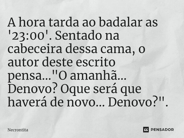 ⁠A hora tarda ao badalar as '23:00'. Sentado na cabeceira dessa cama, o autor deste escrito pensa... "O amanhã... Denovo? Oque será que haverá de novo... D... Frase de Necrontita.