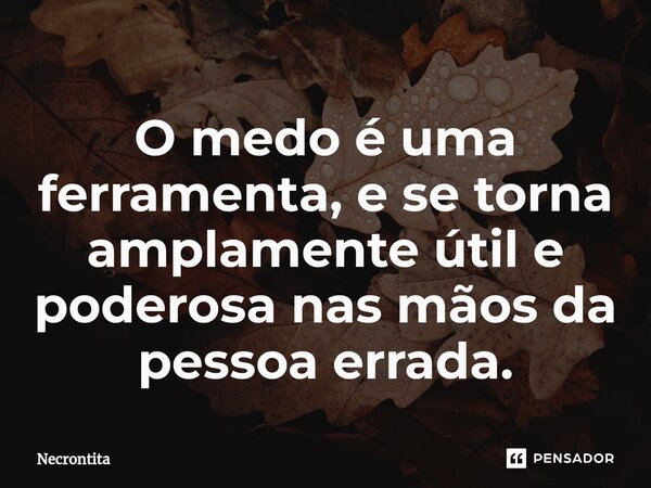 O medo é uma ferramenta, e se torna amplamente útil e poderosa nas mãos da pessoa errada.... Frase de Necrontita.