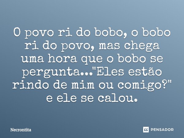 O povo ri do bobo, o bobo ri do povo, mas chega uma hora ⁠que o bobo se pergunta... "Eles estão rindo de mim ou comigo?" e ele se calou.... Frase de Necrontita.
