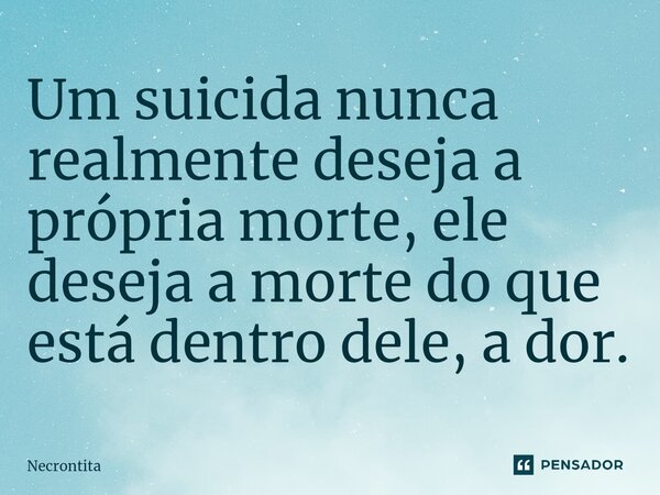 Um suicida nunca realmente deseja a própria morte, ele deseja a morte do que está dentro dele, a dor.⁠... Frase de Necrontita.