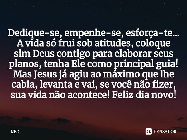 ⁠Dedique-se, empenhe-se, esforça-te... A vida só frui sob atitudes, coloque sim Deus contigo para elaborar seus planos, tenha Ele como principal guia! Mas Jesus... Frase de NED.