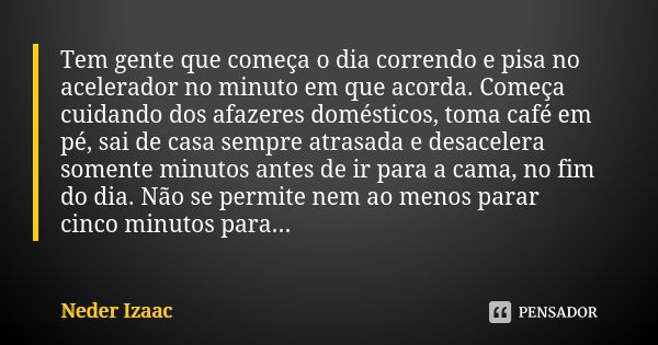 Tem gente que começa o dia correndo e pisa no acelerador no minuto em que acorda. Começa cuidando dos afazeres domésticos, toma café em pé, sai de casa sempre a... Frase de Neder Izaac.