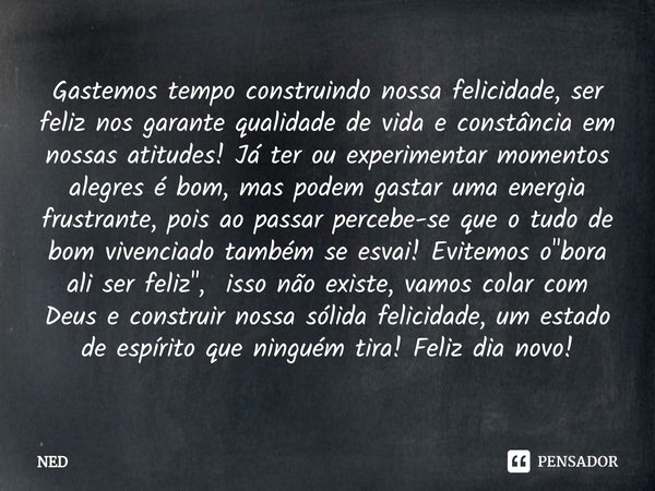 ⁠Gastemos tempo construindo nossa felicidade, ser feliz nos garante qualidade de vida e constância em nossas atitudes! Já ter ou experimentar momentos alegres é... Frase de NED.