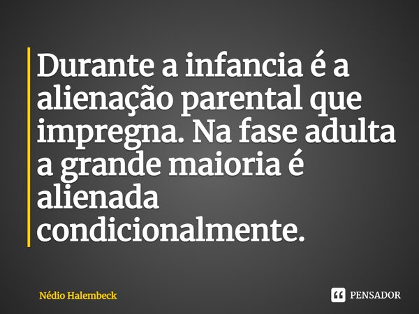 ⁠Durante a infancia é a alienação parental que impregna. Na fase adulta a grande maioria é alienada condicionalmente.... Frase de Nédio Halembeck.