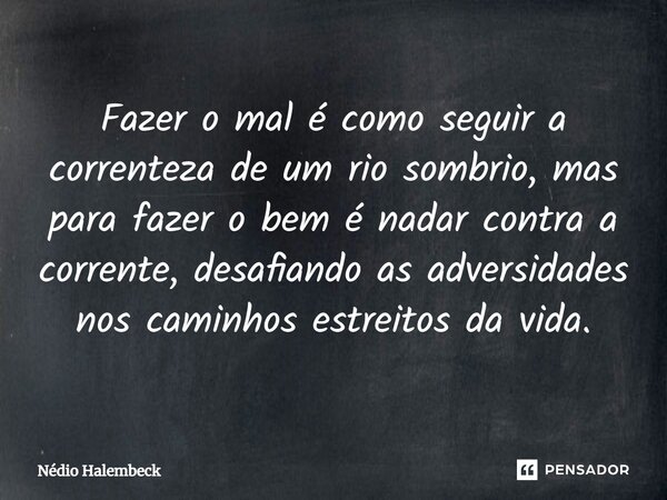 Fazer o mal é como seguir a correnteza de um rio sombrio, mas para fazer o bem é nadar contra a corrente, desafiando as adversidades nos caminhos estreitos da v... Frase de Nédio Halembeck.