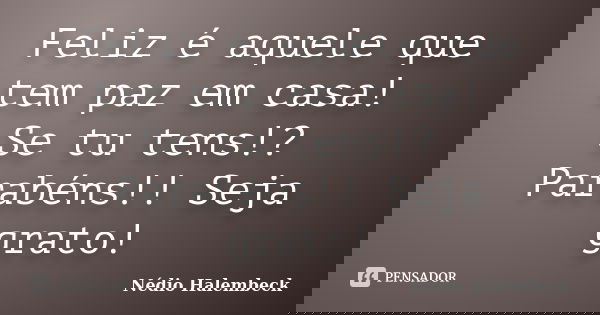 Feliz é aquele que tem paz em casa! Se tu tens!? Parabéns!! Seja grato!... Frase de Nédio Halembeck.