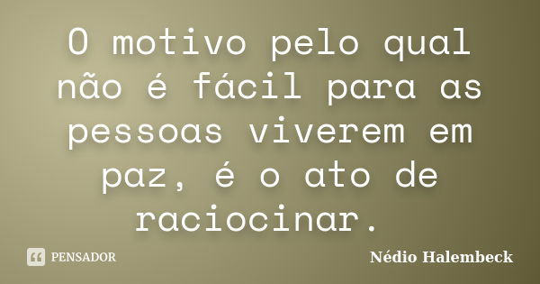 O motivo pelo qual não é fácil para as pessoas viverem em paz, é o ato de raciocinar.🤔... Frase de Nédio Halembeck.