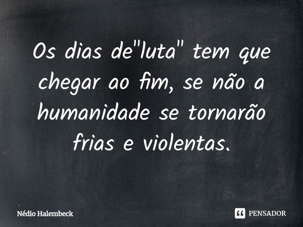 ⁠Os dias de "luta" tem que chegar ao fim, se não a humanidade se tornarão frias e violentas.... Frase de Nédio Halembeck.