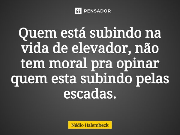 ⁠Quem está subindo na vida de elevador, não tem moral pra opinar quem está subindo pelas escadas.... Frase de Nédio Halembeck.