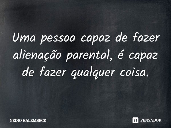 ⁠Uma pessoa capaz de fazer alienação parental, é capaz de fazer qualquer coisa.... Frase de Nédio Halembeck.