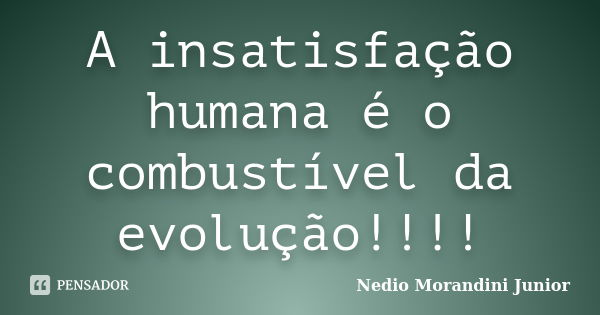 A insatisfação humana é o combustível da evolução!!!!... Frase de Nedio Morandini Junior.