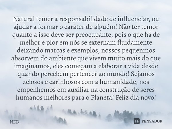 ⁠Natural temer a responsabilidade de influenciar, ou ajudar a formar o caráter de alguém! Não ter temor quanto a isso deve ser preocupante, pois o que há de mel... Frase de NED.