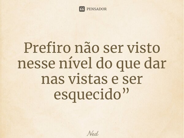 ⁠Prefiro não ser visto nesse nível do que dar nas vistas e ser esquecido”... Frase de NED.