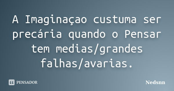 A Imaginaçao custuma ser precária quando o Pensar tem medias/grandes falhas/avarias.... Frase de Nedsnn.