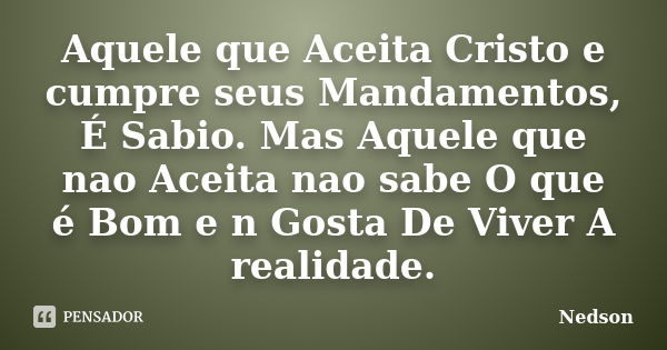 Aquele que Aceita Cristo e cumpre seus Mandamentos, É Sabio. Mas Aquele que nao Aceita nao sabe O que é Bom e n Gosta De Viver A realidade.... Frase de Nedson.