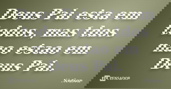 Deus Pai esta em todos, mas tdos nao estao em Deus Pai.... Frase de Nedson.