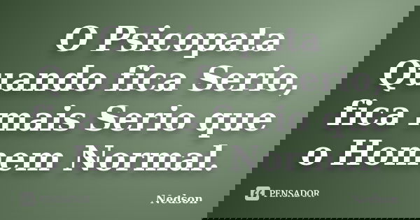 O Psicopata Quando fica Serio, fica mais Serio que o Homem Normal.... Frase de Nedson.