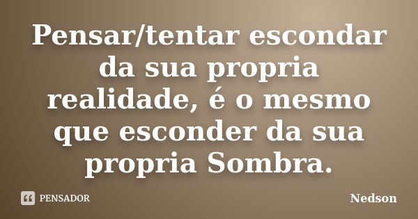 Pensar/tentar escondar da sua propria realidade, é o mesmo que esconder da sua propria Sombra.... Frase de Nedson.