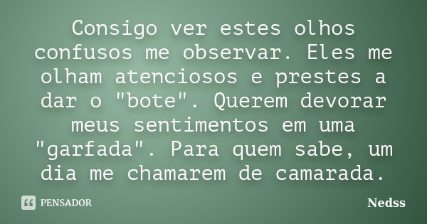 Consigo ver estes olhos confusos me observar. Eles me olham atenciosos e prestes a dar o "bote". Querem devorar meus sentimentos em uma "garfada&... Frase de Nedss.