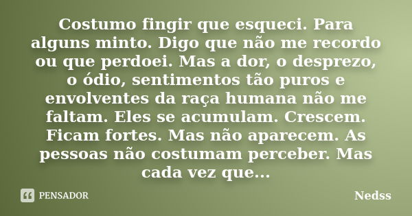 Costumo fingir que esqueci. Para alguns minto. Digo que não me recordo ou que perdoei. Mas a dor, o desprezo, o ódio, sentimentos tão puros e envolventes da raç... Frase de Nedss.