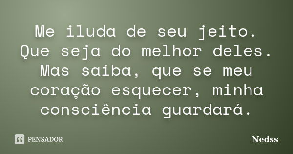 Me iluda de seu jeito. Que seja do melhor deles. Mas saiba, que se meu coração esquecer, minha consciência guardará.... Frase de Nedss.